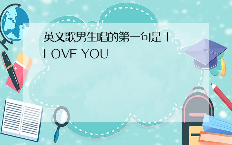 英文歌男生唱的第一句是 I LOVE YOU