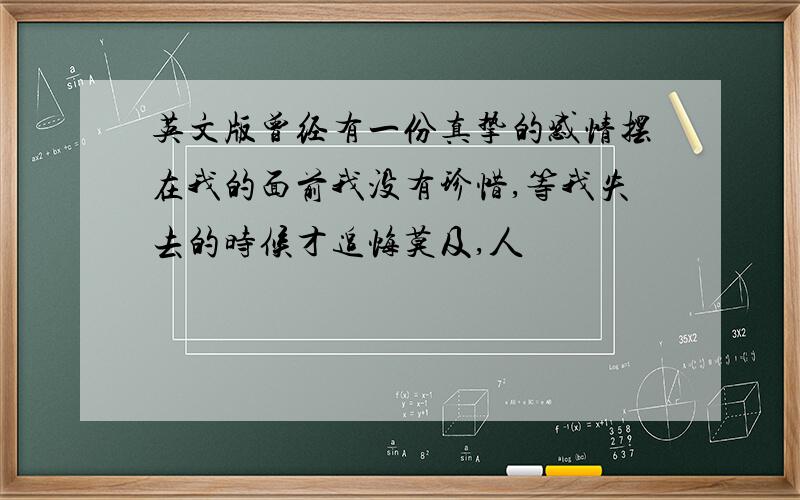 英文版曾经有一份真挚的感情摆在我的面前我没有珍惜,等我失去的时候才追悔莫及,人