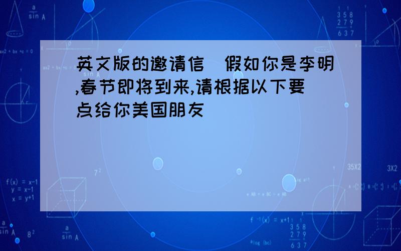 英文版的邀请信(假如你是李明,春节即将到来,请根据以下要点给你美国朋友)