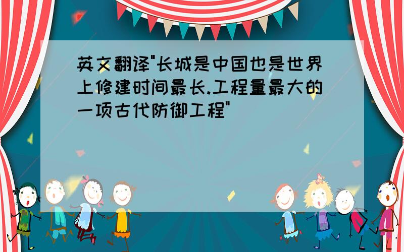 英文翻译"长城是中国也是世界上修建时间最长.工程量最大的一项古代防御工程"