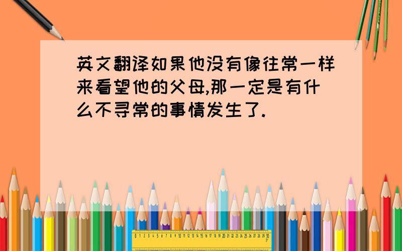 英文翻译如果他没有像往常一样来看望他的父母,那一定是有什么不寻常的事情发生了.