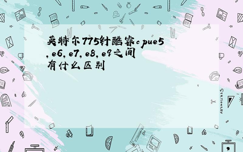 英特尔775针酷睿cpue5,e6,e7,e8,e9之间有什么区别