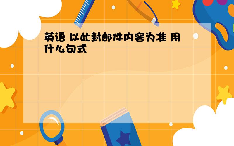 英语 以此封邮件内容为准 用什么句式