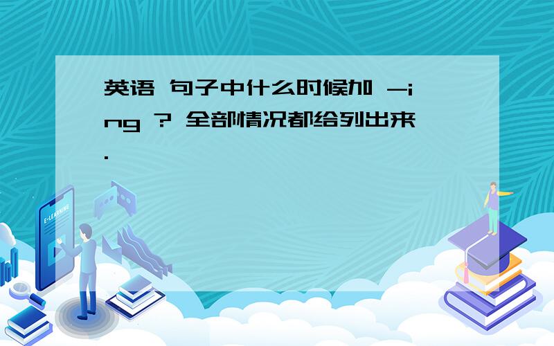 英语 句子中什么时候加 -ing ? 全部情况都给列出来.