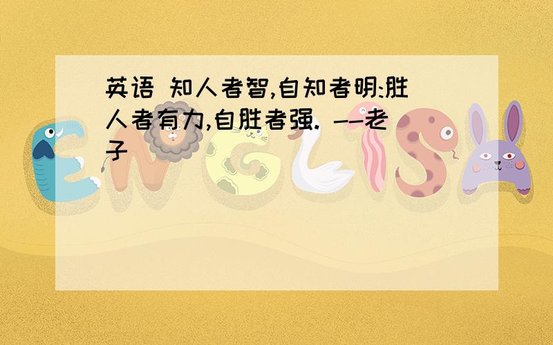 英语 知人者智,自知者明:胜人者有力,自胜者强. --老子