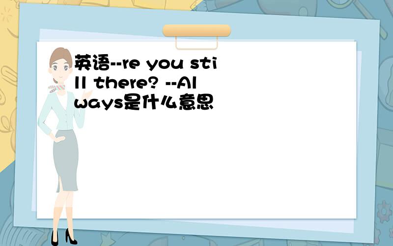 英语--re you still there? --Always是什么意思