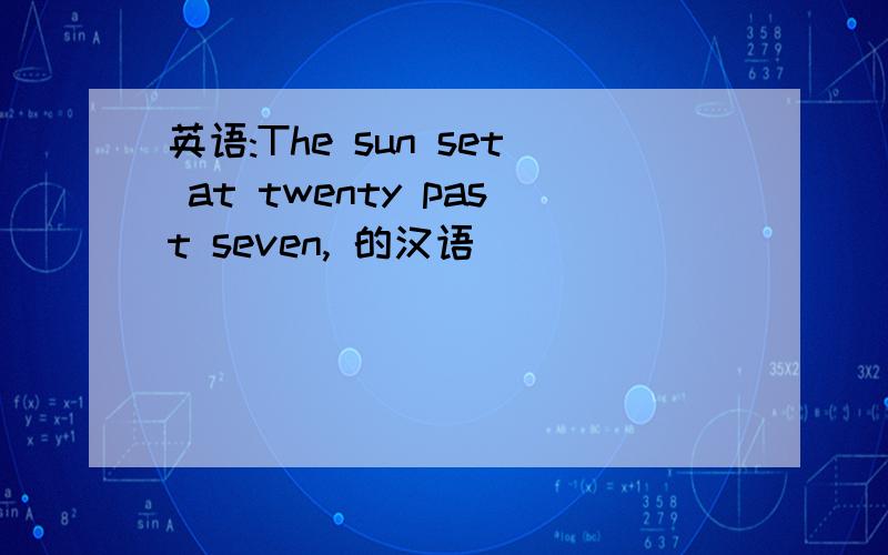 英语:The sun set at twenty past seven, 的汉语