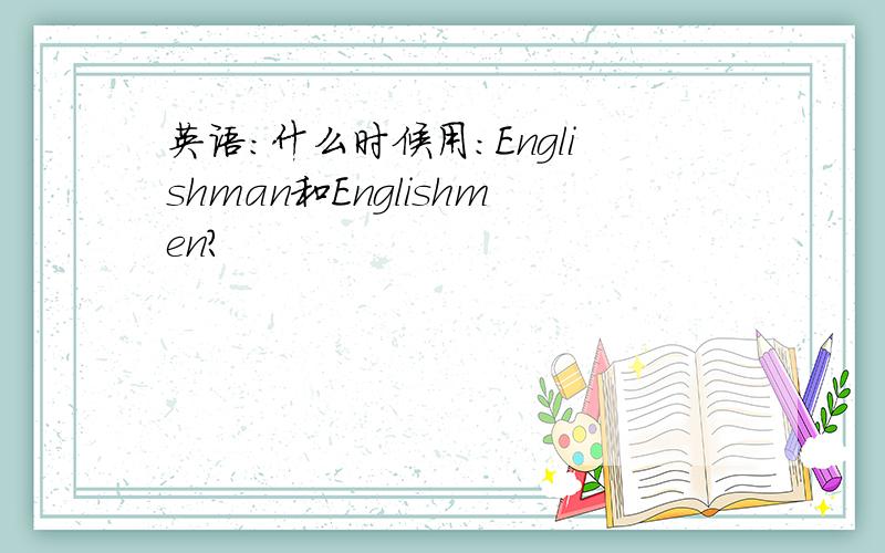 英语:什么时候用:Englishman和Englishmen?