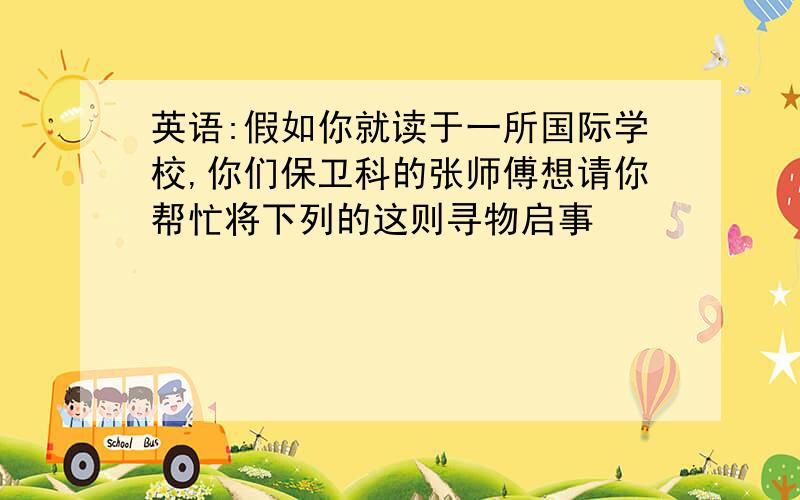 英语:假如你就读于一所国际学校,你们保卫科的张师傅想请你帮忙将下列的这则寻物启事