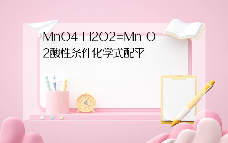 MnO4 H2O2=Mn O2酸性条件化学式配平