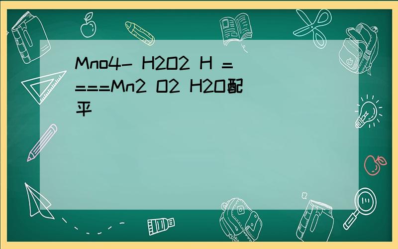 Mno4- H2O2 H ====Mn2 O2 H2O配平