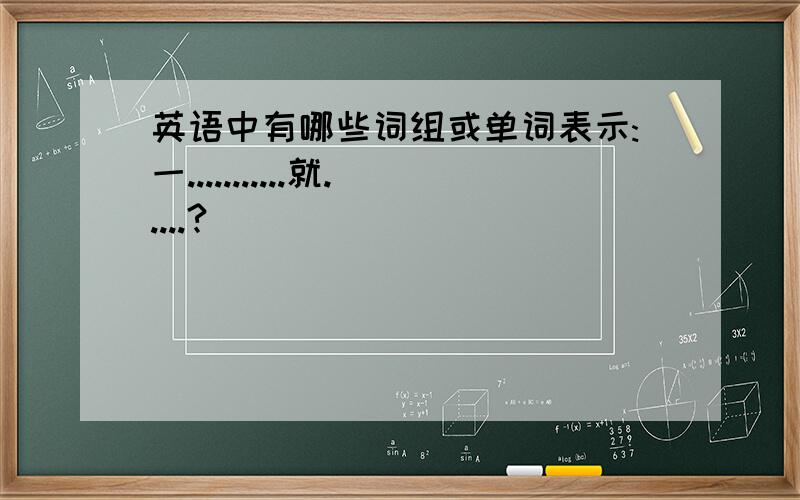 英语中有哪些词组或单词表示:一...........就.....?