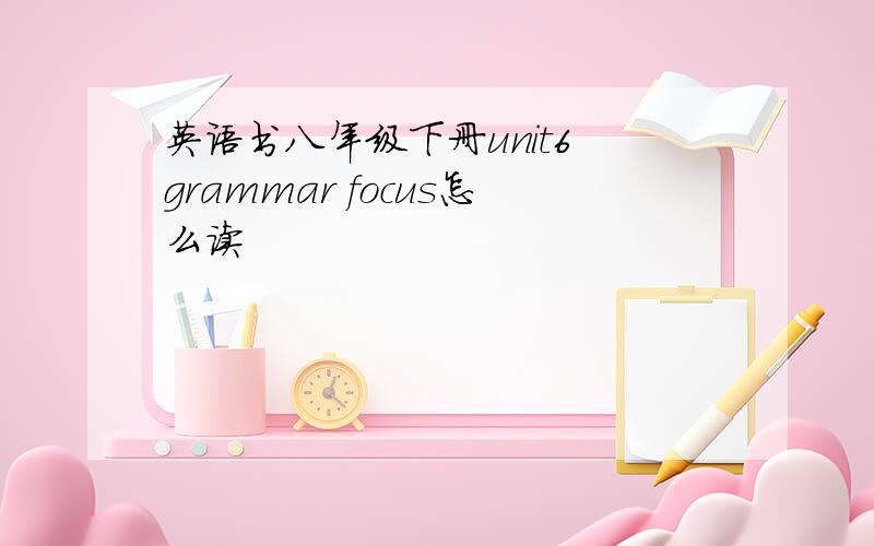 英语书八年级下册unit6 grammar focus怎么读