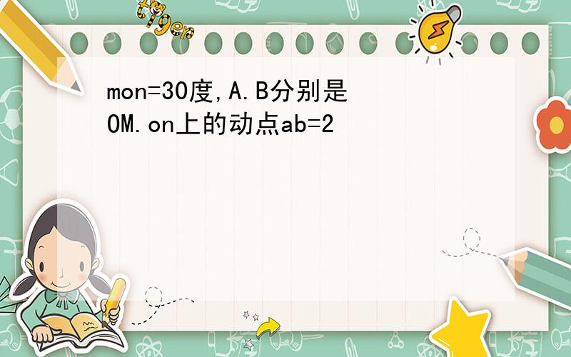 mon=30度,A.B分别是OM.on上的动点ab=2