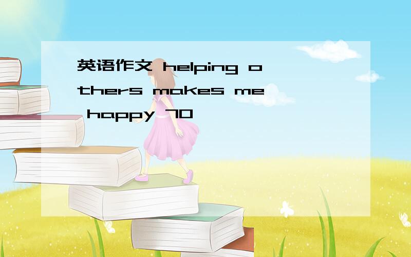 英语作文 helping others makes me happy 70