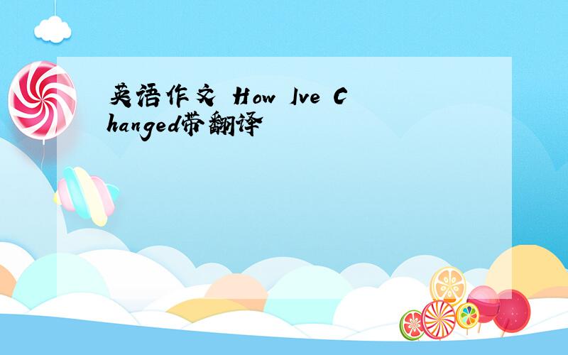 英语作文 How Ive Changed带翻译