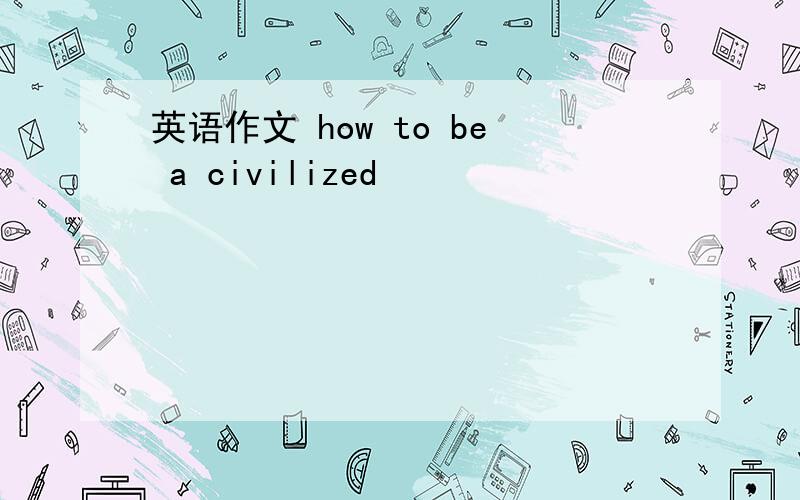 英语作文 how to be a civilized