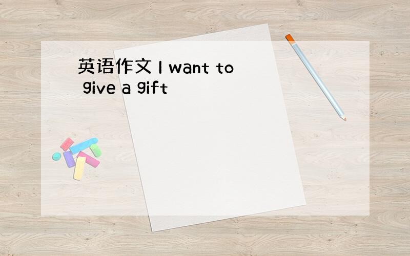 英语作文 I want to give a gift