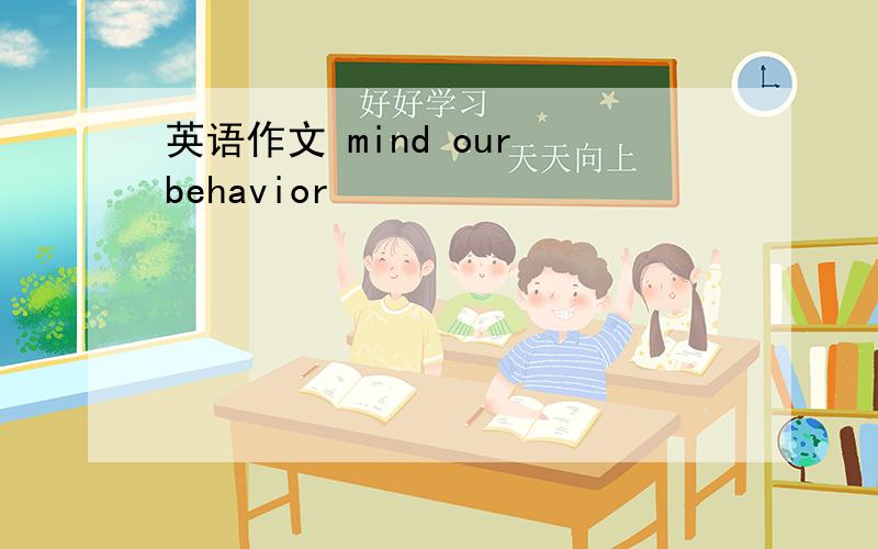 英语作文 mind our behavior