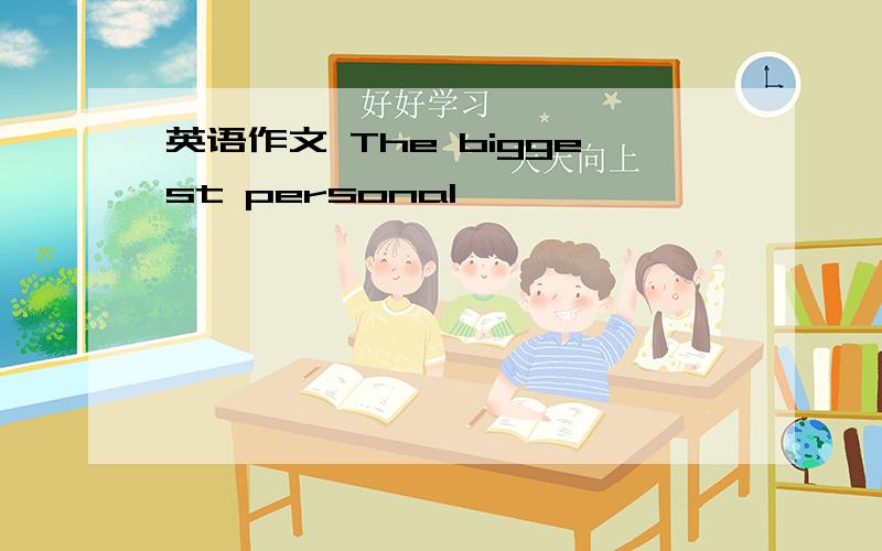 英语作文 The biggest personal