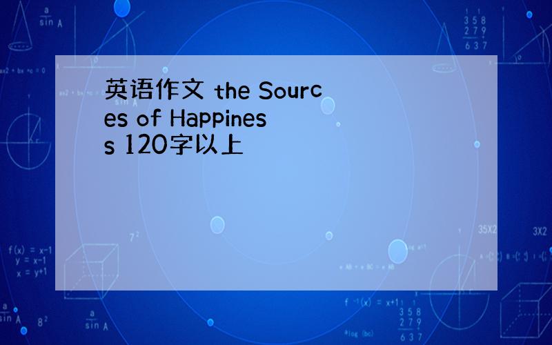 英语作文 the Sources of Happiness 120字以上