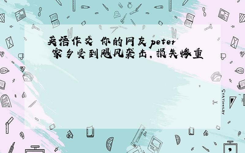 英语作文 你的网友peter 家乡受到飓风袭击,损失惨重