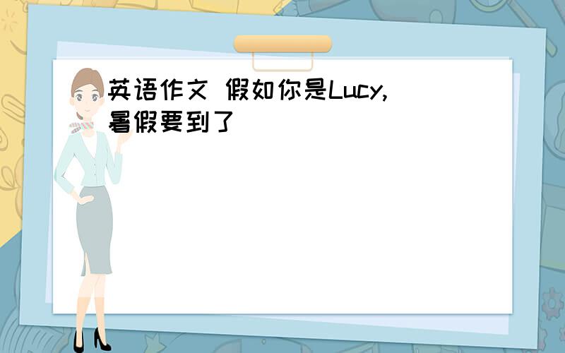 英语作文 假如你是Lucy,暑假要到了