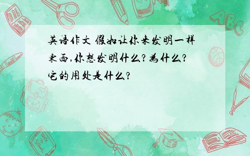 英语作文 假如让你来发明一样东西,你想发明什么?为什么?它的用处是什么?