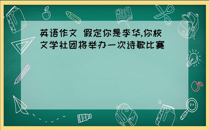 英语作文 假定你是李华,你校文学社团将举办一次诗歌比赛