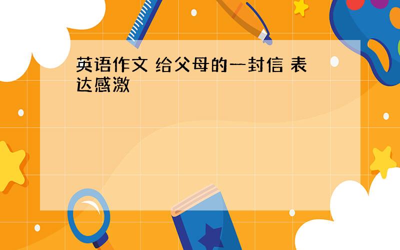 英语作文 给父母的一封信 表达感激