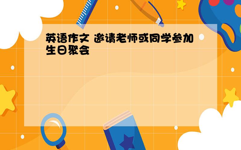 英语作文 邀请老师或同学参加生日聚会