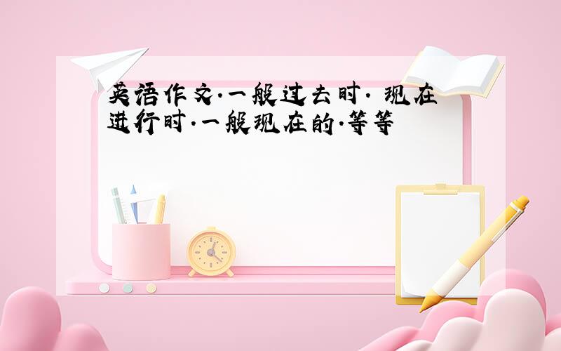 英语作文.一般过去时. 现在进行时.一般现在的.等等