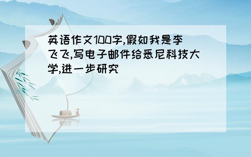 英语作文100字,假如我是李飞飞,写电子邮件给悉尼科技大学,进一步研究