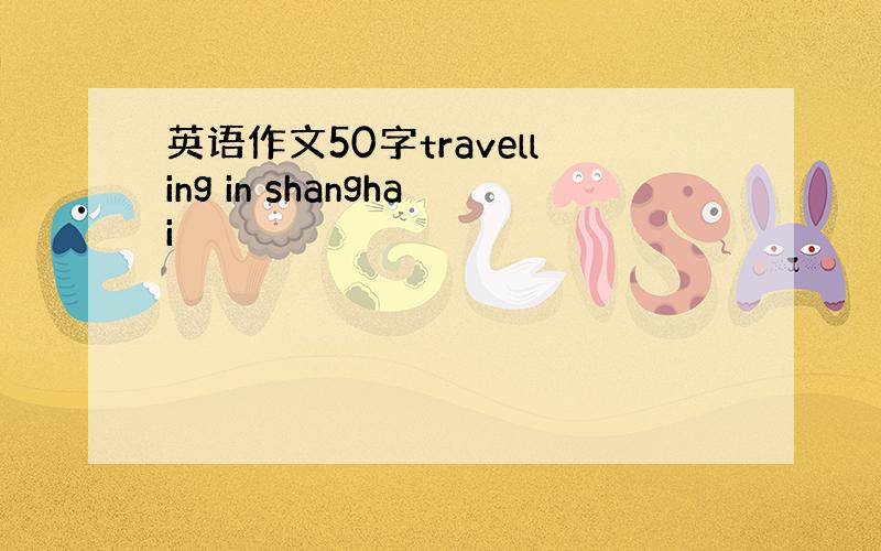 英语作文50字travelling in shanghai