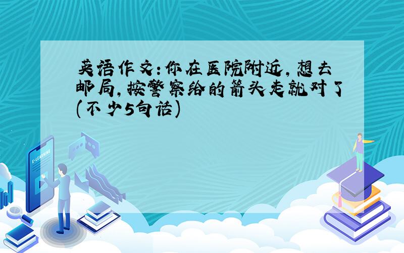 英语作文:你在医院附近,想去邮局,按警察给的箭头走就对了(不少5句话)