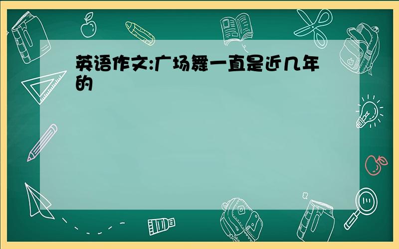 英语作文:广场舞一直是近几年的