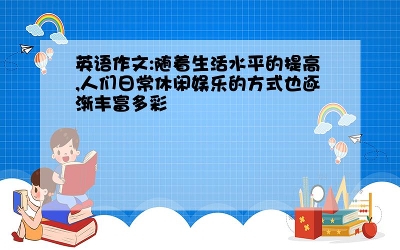 英语作文:随着生活水平的提高,人们日常休闲娱乐的方式也逐渐丰富多彩