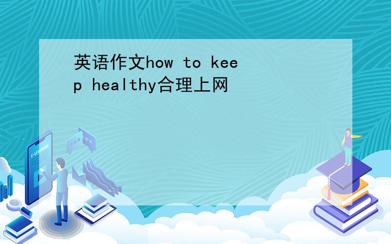 英语作文how to keep healthy合理上网