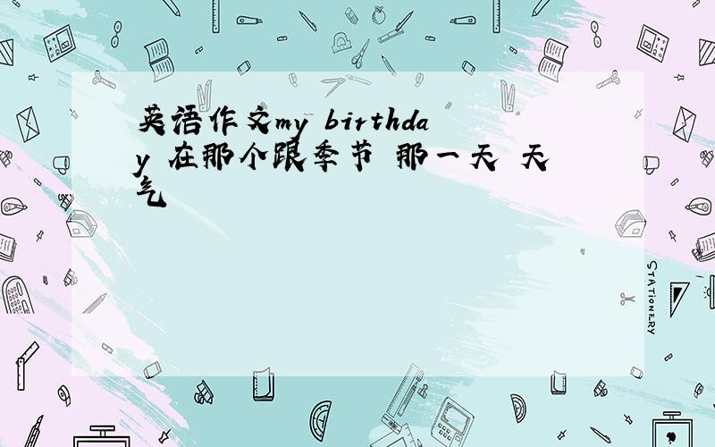 英语作文my birthday 在那个跟季节 那一天 天气