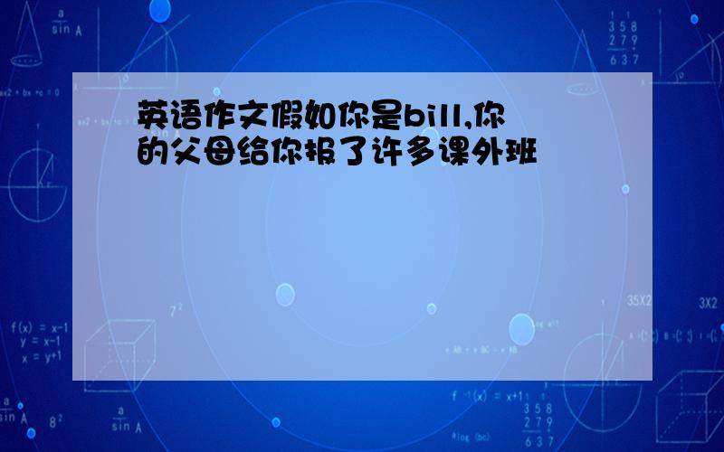 英语作文假如你是bill,你的父母给你报了许多课外班