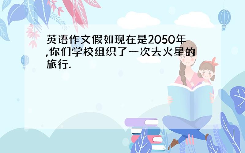 英语作文假如现在是2050年,你们学校组织了一次去火星的旅行.