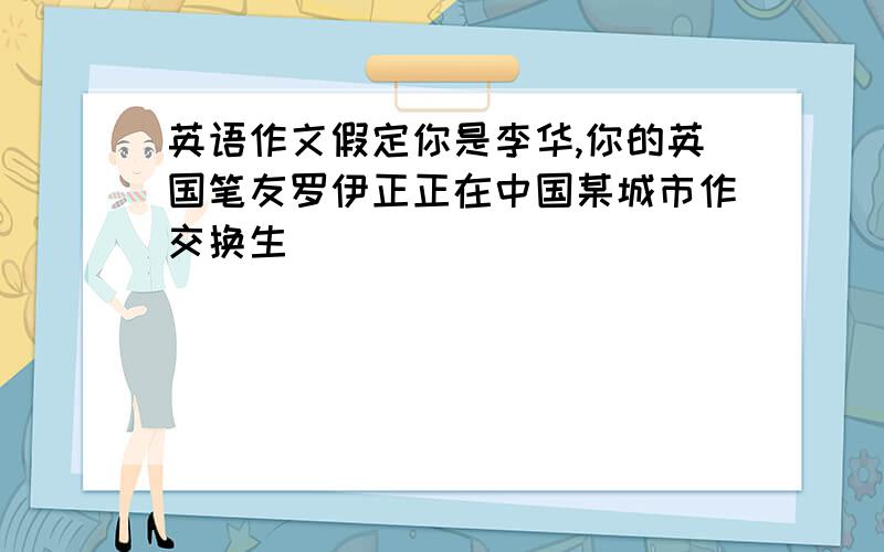 英语作文假定你是李华,你的英国笔友罗伊正正在中国某城市作交换生