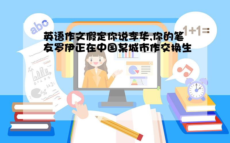 英语作文假定你说李华,你的笔友罗伊正在中国某城市作交换生