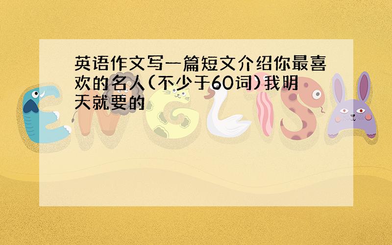 英语作文写一篇短文介绍你最喜欢的名人(不少于60词)我明天就要的