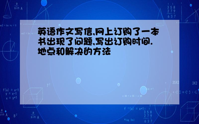 英语作文写信,网上订购了一本书出现了问题,写出订购时间.地点和解决的方法