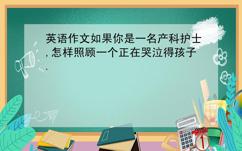 英语作文如果你是一名产科护士,怎样照顾一个正在哭泣得孩子.