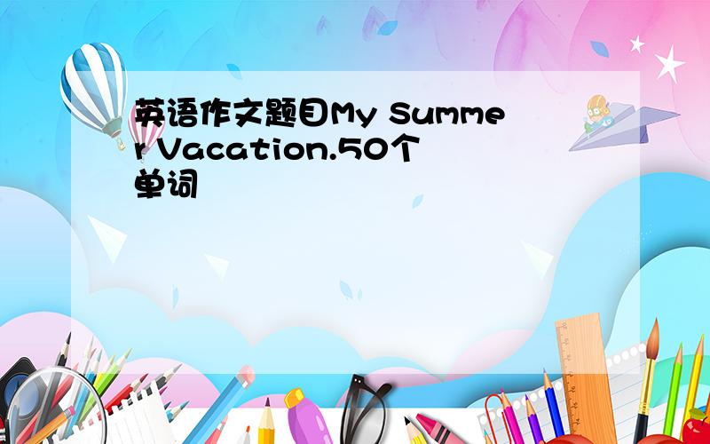 英语作文题目My Summer Vacation.50个单词