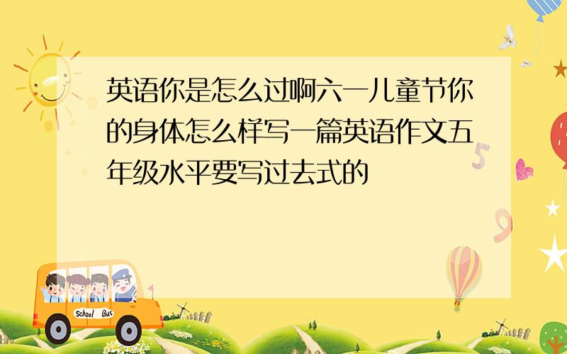 英语你是怎么过啊六一儿童节你的身体怎么样写一篇英语作文五年级水平要写过去式的