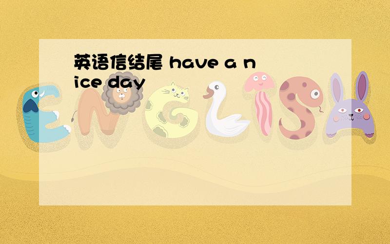 英语信结尾 have a nice day