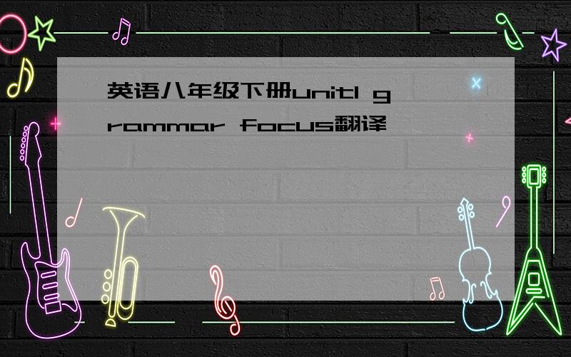 英语八年级下册unit1 grammar focus翻译